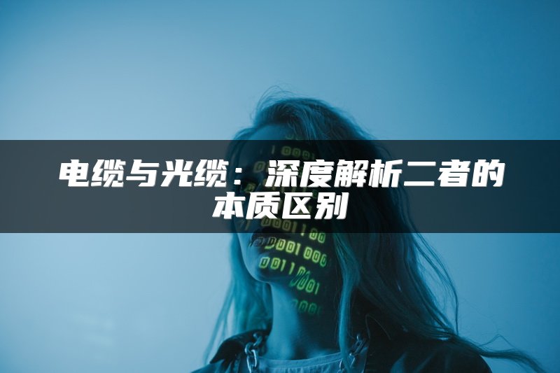 电缆与光缆：深度解析二者的本质区别