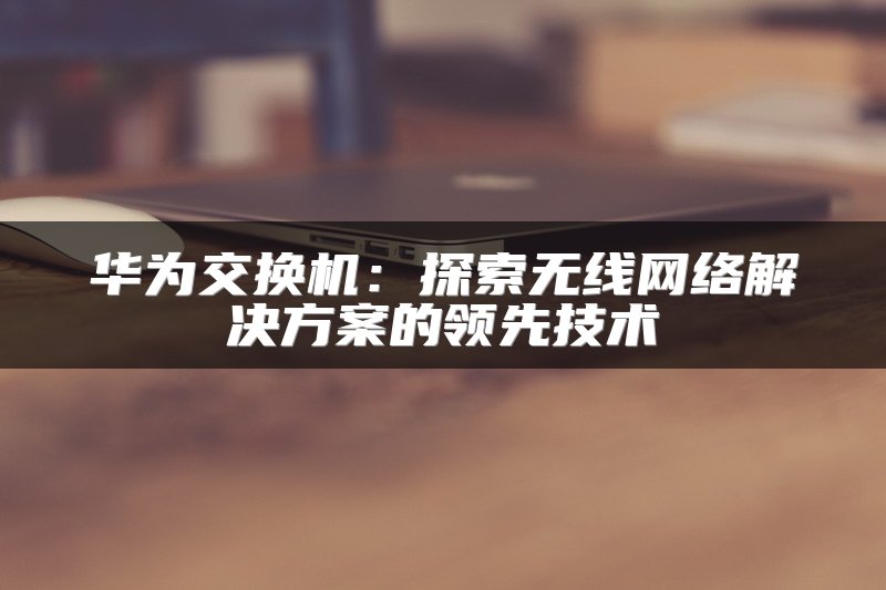 华为交换机：探索无线网络解决方案的领先技术