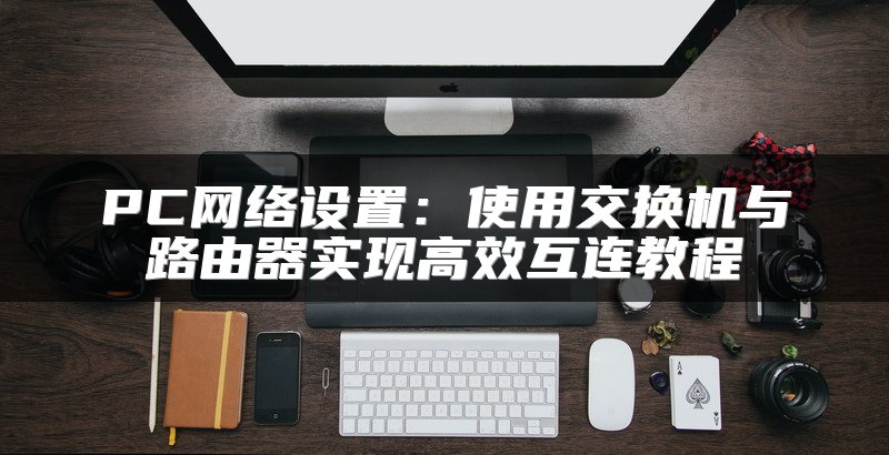 PC网络设置：使用交换机与路由器实现高效互连教程