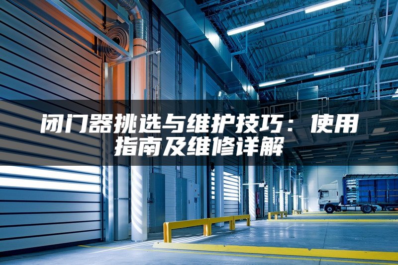 闭门器挑选与维护技巧：使用指南及维修详解