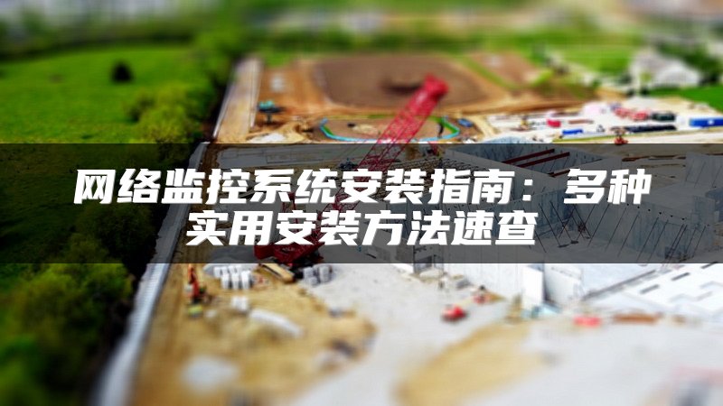 网络监控系统安装指南：多种实用安装方法速查
