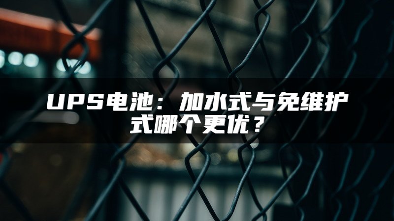 UPS电池：加水式与免维护式哪个更优？