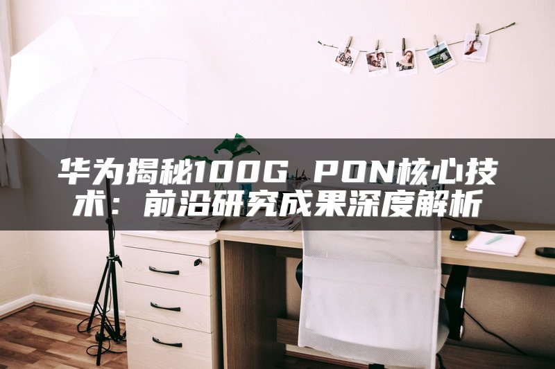 华为揭秘100G PON核心技术：前沿研究成果深度解析