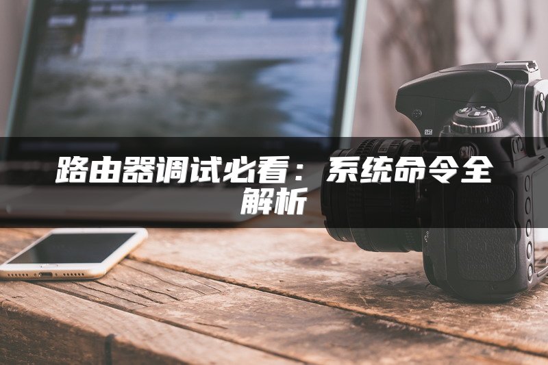 路由器调试必看：系统命令全解析
