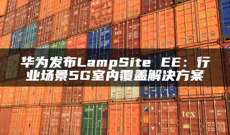 华为发布LampSite EE：行业场景5G室内覆盖解决方案