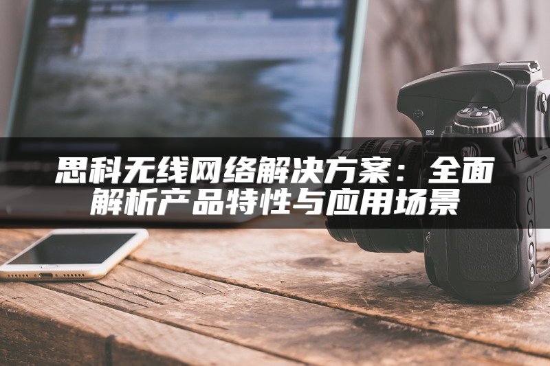 思科无线网络解决方案：全面解析产品特性与应用场景