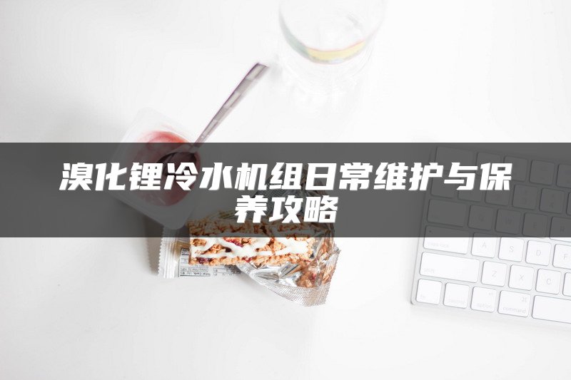 溴化锂冷水机组日常维护与保养攻略