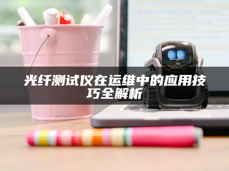 光纤测试仪在运维中的应用技巧全解析