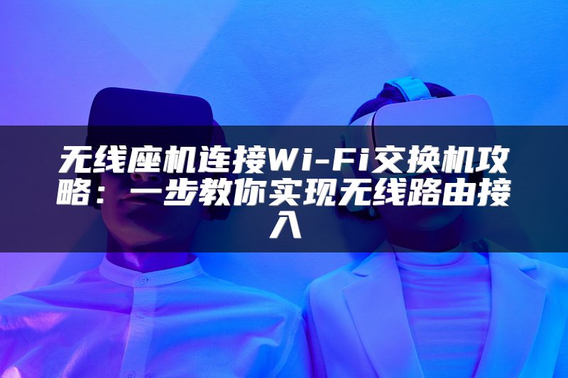 无线座机连接Wi-Fi交换机攻略：一步教你实现无线路由接入