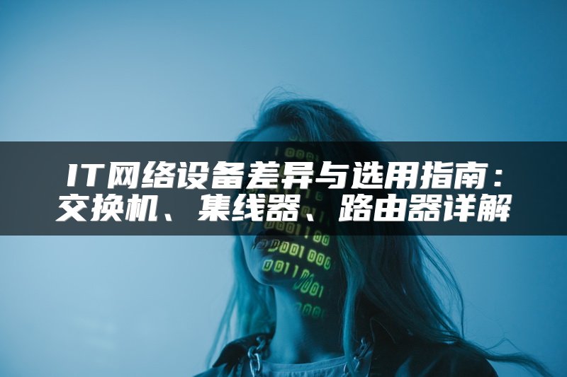IT网络设备差异与选用指南：交换机、集线器、路由器详解