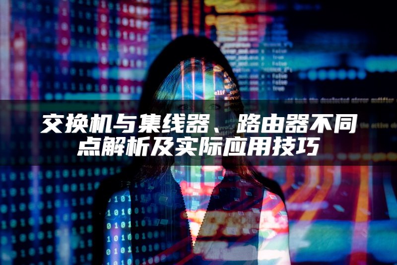 交换机与集线器、路由器不同点解析及实际应用技巧