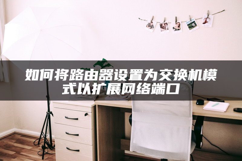如何将路由器设置为交换机模式以扩展网络端口