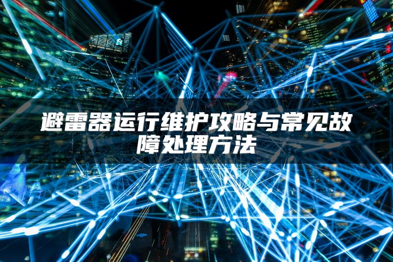 避雷器运行维护攻略与常见故障处理方法