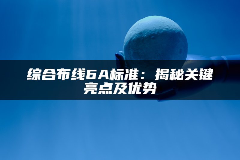 综合布线6A标准：揭秘关键亮点及优势