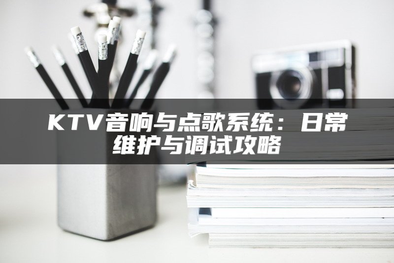 KTV音响与点歌系统：日常维护与调试攻略