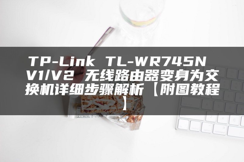 TP-Link TL-WR745N V1/V2 无线路由器变身为交换机详细步骤解析【附图教程】