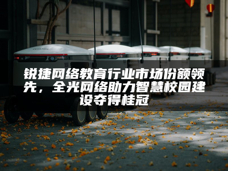锐捷网络教育行业市场份额领先，全光网络助力智慧校园建设夺得桂冠