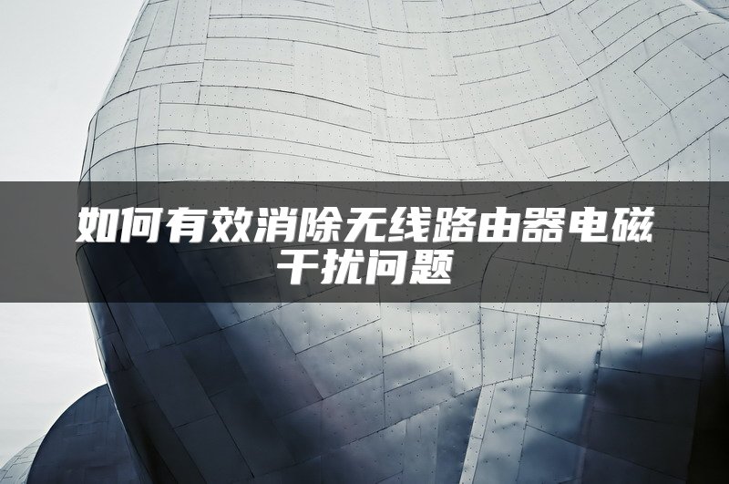 如何有效消除无线路由器电磁干扰问题