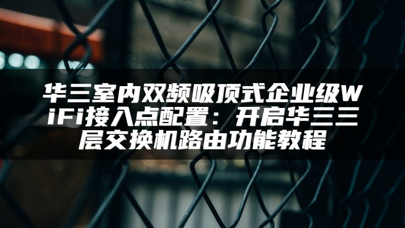 华三室内双频吸顶式企业级WiFi接入点配置：开启华三三层交换机路由功能教程