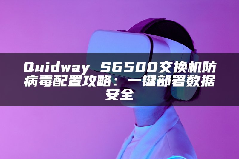 Quidway S6500交换机防病毒配置攻略：一键部署数据安全