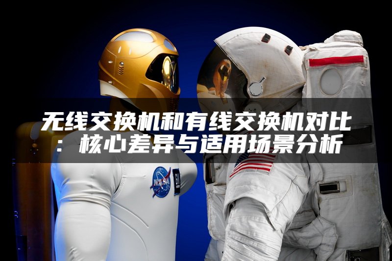 无线交换机和有线交换机对比：核心差异与适用场景分析