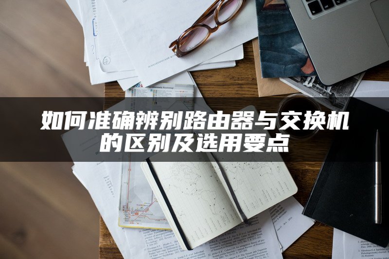 如何准确辨别路由器与交换机的区别及选用要点