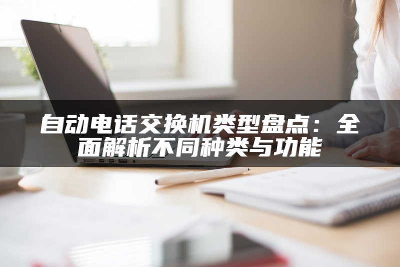 自动电话交换机类型盘点：全面解析不同种类与功能