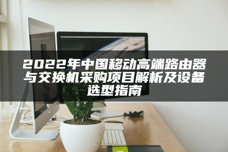 2022年中国移动高端路由器与交换机采购项目解析及设备选型指南