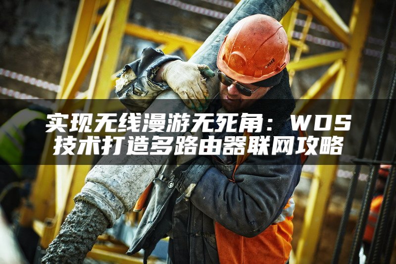 实现无线漫游无死角：WDS技术打造多路由器联网攻略