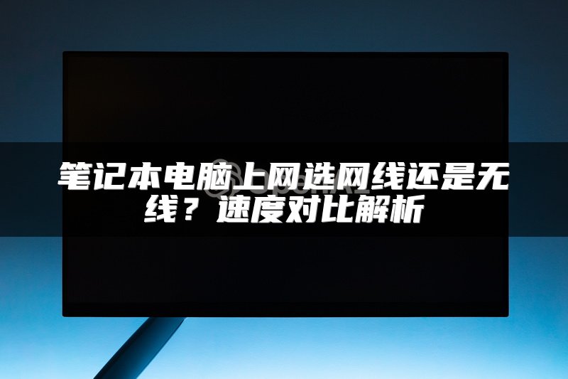 笔记本电脑上网选网线还是无线？速度对比解析