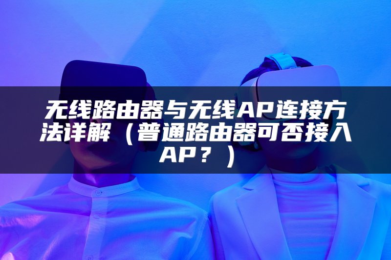 无线路由器与无线AP连接方法详解（普通路由器可否接入AP？）