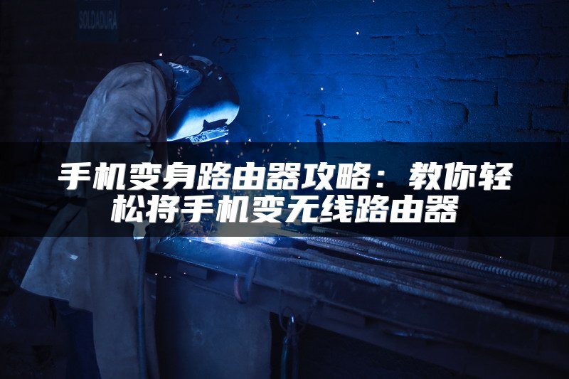 手机变身路由器攻略：教你轻松将手机变无线路由器