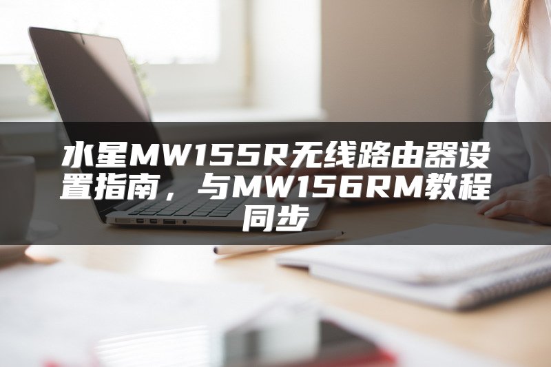 水星MW155R无线路由器设置指南，与MW156RM教程同步
