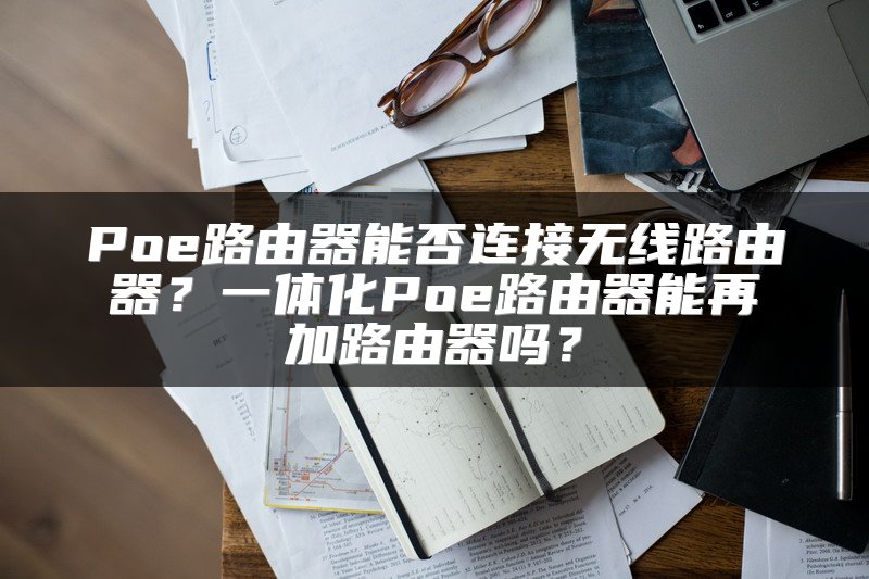 Poe路由器能否连接无线路由器？一体化Poe路由器能再加路由器吗？