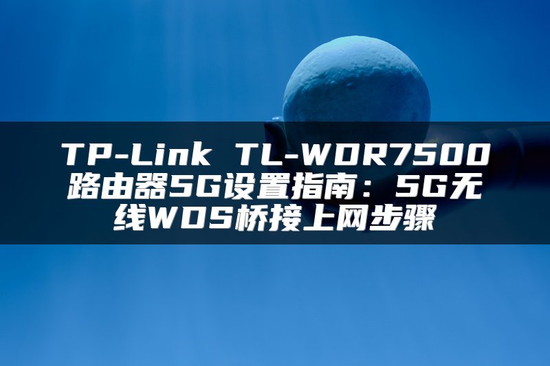 TP-Link TL-WDR7500路由器5G设置指南：5G无线WDS桥接上网步骤
