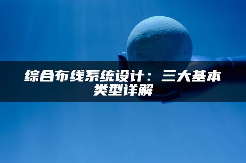 综合布线系统设计：三大基本类型详解