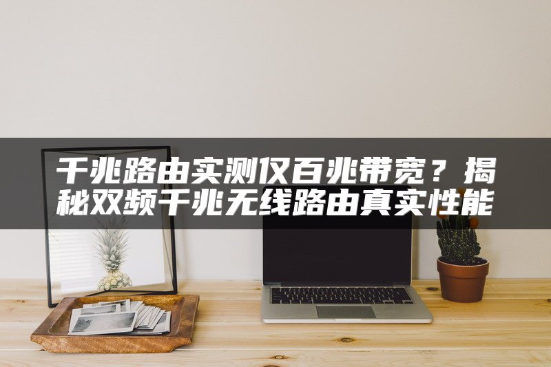 千兆路由实测仅百兆带宽？揭秘双频千兆无线路由真实性能