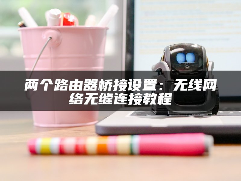 两个路由器桥接设置：无线网络无缝连接教程