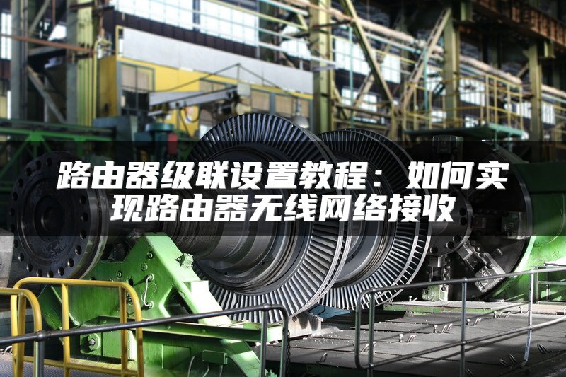 路由器级联设置教程：如何实现路由器无线网络接收