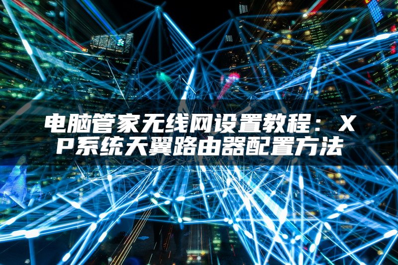 电脑管家无线网设置教程：XP系统天翼路由器配置方法