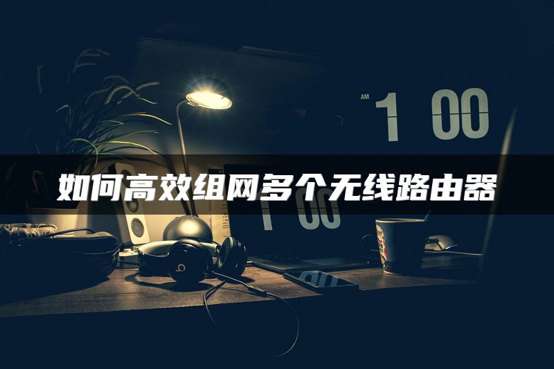 如何高效组网多个无线路由器
