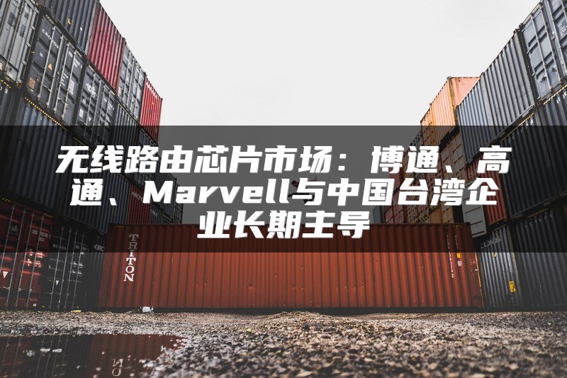 无线路由芯片市场：博通、高通、Marvell与中国台湾企业长期主导