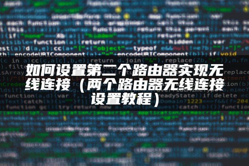如何设置第二个路由器实现无线连接（两个路由器无线连接设置教程）