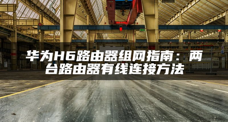 华为H6路由器组网指南：两台路由器有线连接方法