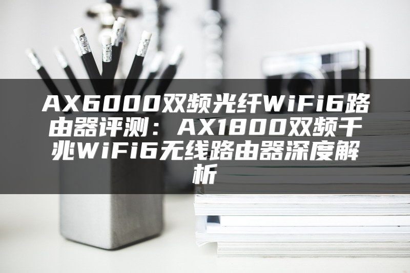 AX6000双频光纤WiFi6路由器评测：AX1800双频千兆WiFi6无线路由器深度解析