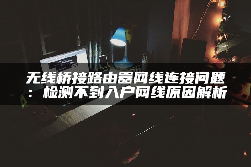 无线桥接路由器网线连接问题：检测不到入户网线原因解析