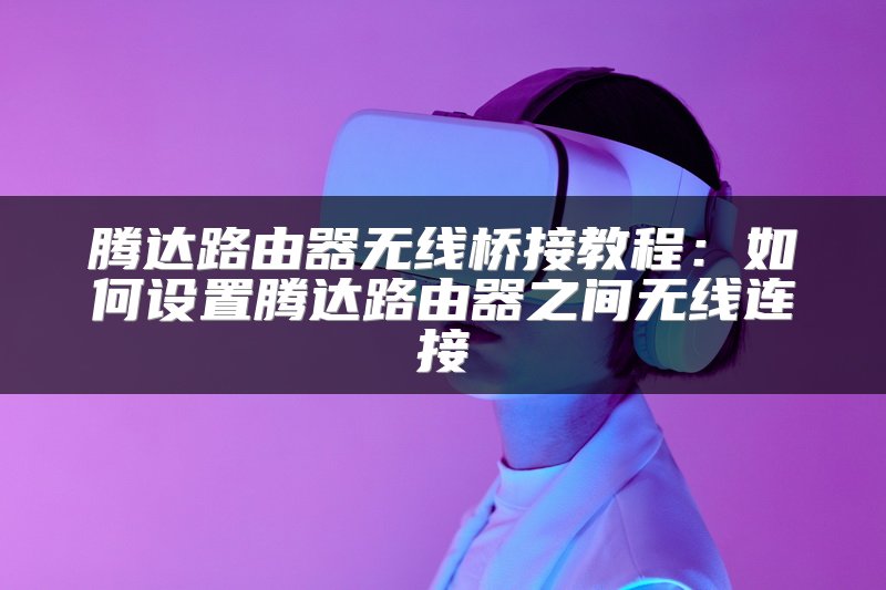 腾达路由器无线桥接教程：如何设置腾达路由器之间无线连接