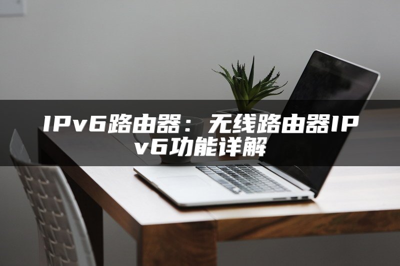 IPv6路由器：无线路由器IPv6功能详解