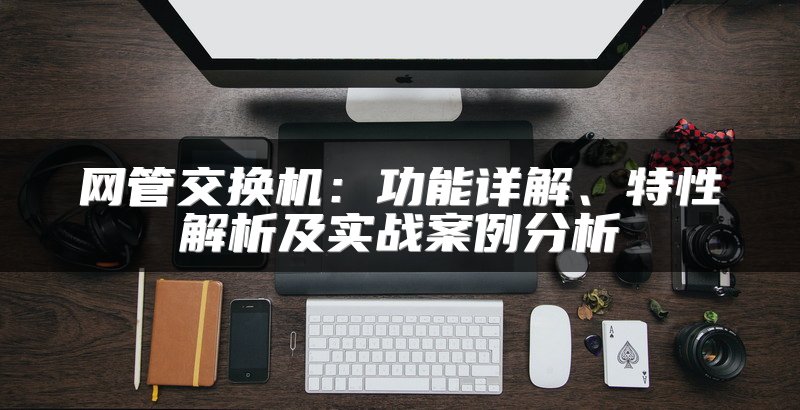 网管交换机：功能详解、特性解析及实战案例分析