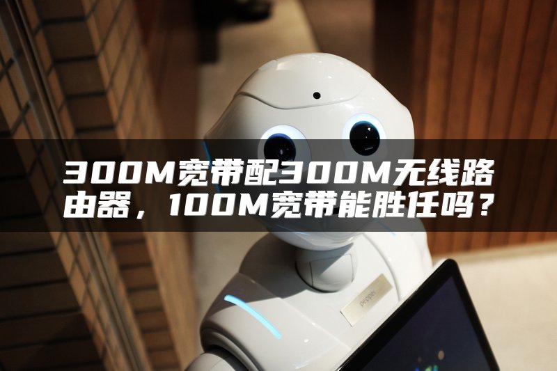 300M宽带配300M无线路由器，100M宽带能胜任吗？